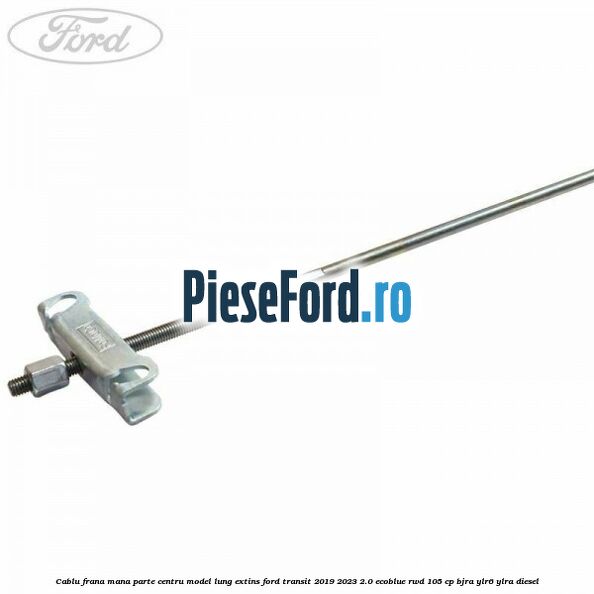 Cablu frana mana parte centru model lung extins Ford Transit 2019-2023 2.0 EcoBlue RWD 105 cp BJRA, YLR6, YLRA diesel