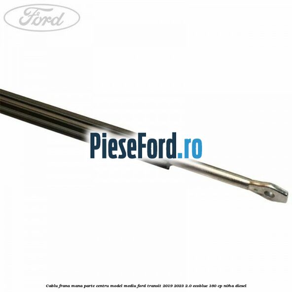 Cablu frana mana parte centru model mediu Ford Transit 2019-2023 2.0 EcoBlue 160 cp