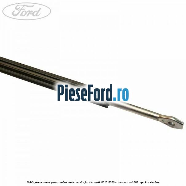 Cablu frana mana parte centru model mediu Ford Transit 2019-2023 E-TRANSIT RWD 269  cp C2RA electric
