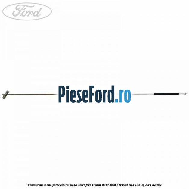 Cablu frana mana parte centru model scurt Ford Transit 2019-2023 E-TRANSIT RWD 184  cp C0RA electric