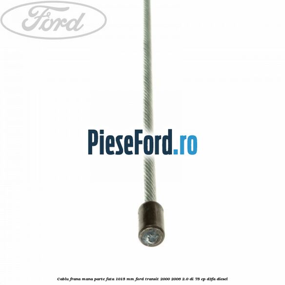 Cablu frana mana parte fata 1015 mm Ford Transit 2000-2006 2.0 DI 75 cp D3FA diesel