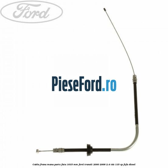 Cablu frana mana parte fata 1015 mm Ford Transit 2000-2006 2.4 TDE 115 cp FXFA diesel