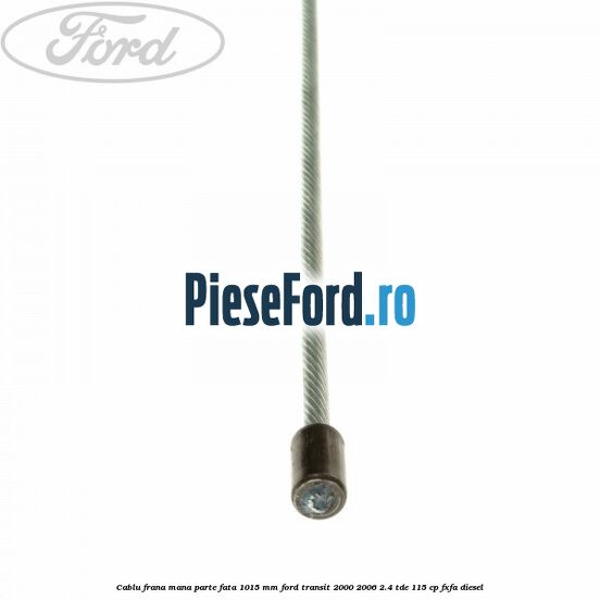 Cablu frana mana parte fata 1015 mm Ford Transit 2000-2006 2.4 TDE 115 cp FXFA diesel