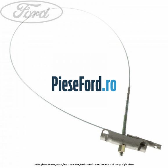 Cablu frana mana parte fata 1083 mm Ford Transit 2000-2006 2.0 DI 75 cp D3FA diesel