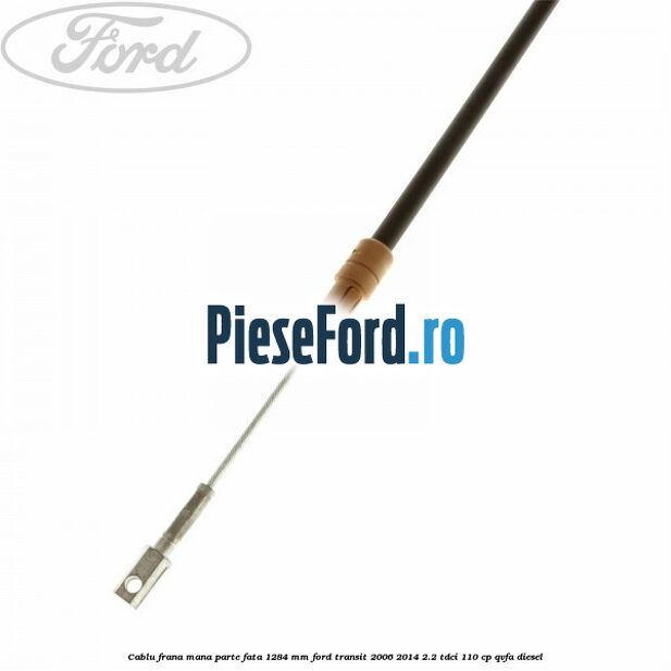 Cablu frana mana parte fata 1284 mm Ford Transit 2006-2014 2.2 TDCi 110 cp QVFA diesel