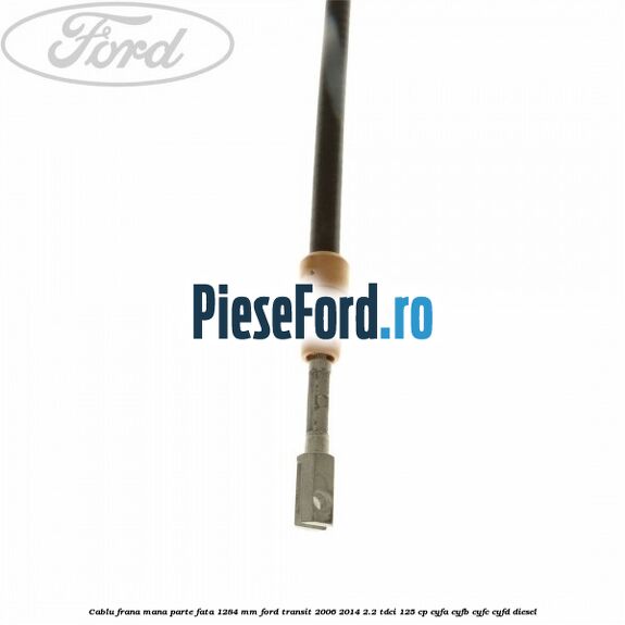 Cablu frana mana parte fata 1284 mm Ford Transit 2006-2014 2.2 TDCi 125 cp CYFA, CYFB, CYFC, CYFD diesel