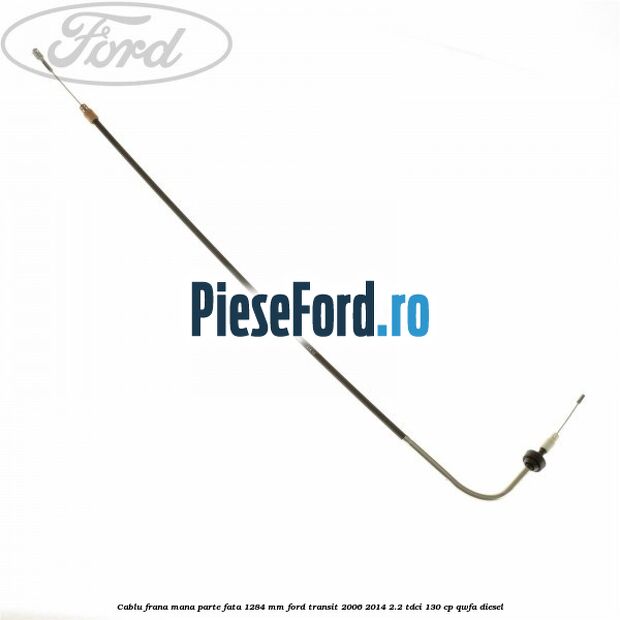 Cablu frana mana parte fata 1284 mm Ford Transit 2006-2014 2.2 TDCi 130 cp QWFA diesel