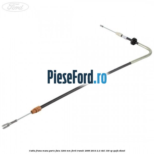 Cablu frana mana parte fata 1284 mm Ford Transit 2006-2014 2.2 TDCi 130 cp QWFA diesel