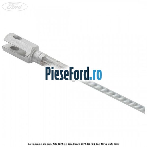 Cablu frana mana parte fata 1284 mm Ford Transit 2006-2014 2.2 TDCi 130 cp QWFA diesel