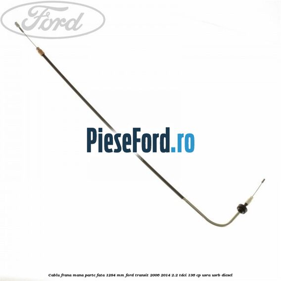 Cablu frana mana parte fata 1284 mm Ford Transit 2006-2014 2.2 TDCi 136 cp USRA, USRB diesel