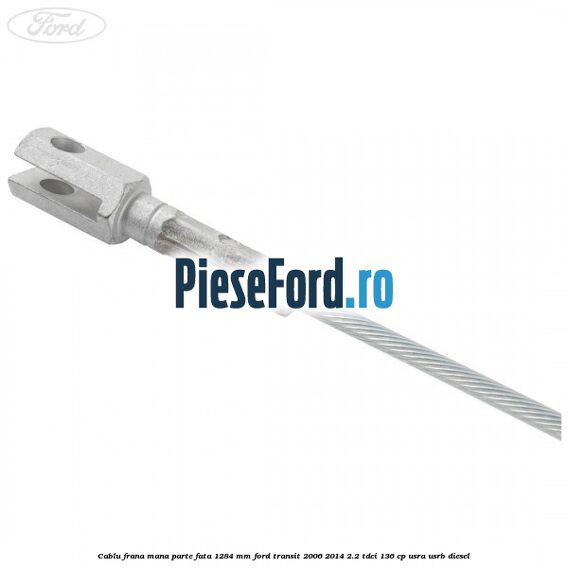 Cablu frana mana parte fata 1284 mm Ford Transit 2006-2014 2.2 TDCi 136 cp USRA, USRB diesel