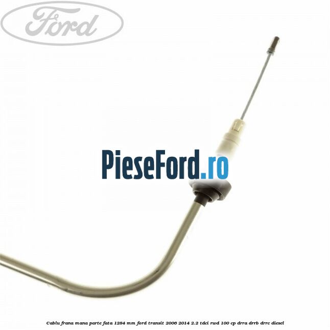 Cablu frana mana parte fata 1284 mm Ford Transit 2006-2014 2.2 TDCi RWD 100 cp DRRA, DRRB, DRRC diesel