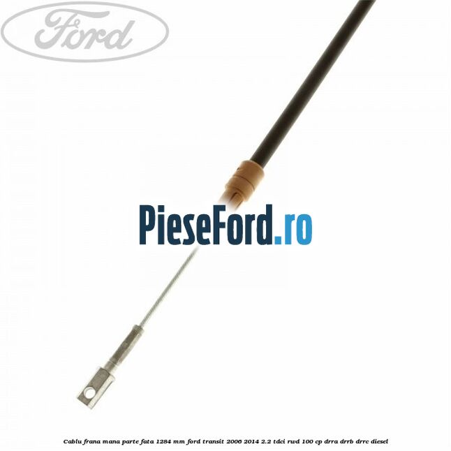 Cablu frana mana parte fata 1284 mm Ford Transit 2006-2014 2.2 TDCi RWD 100 cp DRRA, DRRB, DRRC diesel