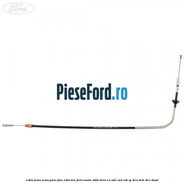 Cablu frana mana parte fata 1284 mm Ford Transit 2006-2014 2.2 TDCi RWD 100 cp DRRA, DRRB, DRRC diesel