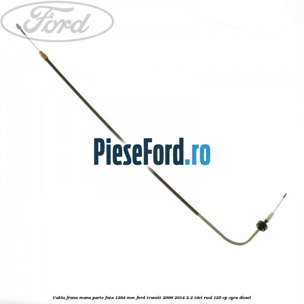Cablu frana mana parte fata 1284 mm Ford Transit 2006-2014 2.2 TDCi RWD 125 cp CYRA diesel
