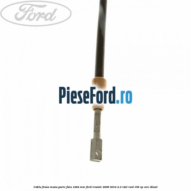 Cablu frana mana parte fata 1284 mm Ford Transit 2006-2014 2.2 TDCi RWD 155 cp Cablu frana mana parte fata 1284 mm Ford Transit 2006-2014 2.2 TDCi RWD 155 cp CVRC diesel