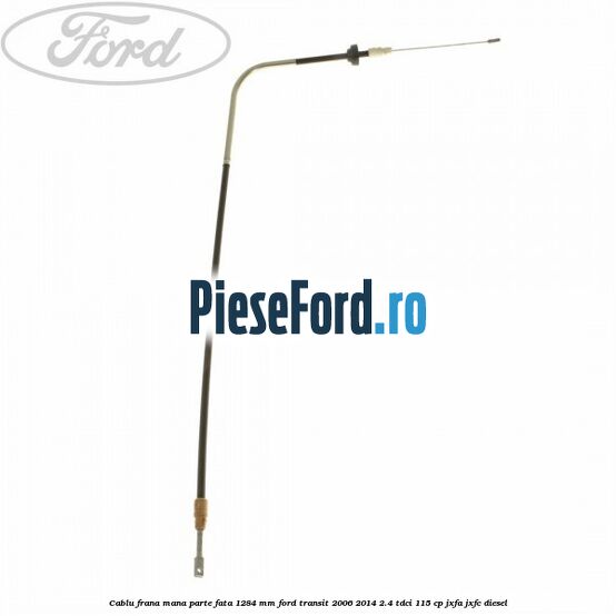 Cablu frana mana parte fata 1284 mm Ford Transit 2006-2014 2.4 TDCi 115 cp JXFA, JXFC diesel