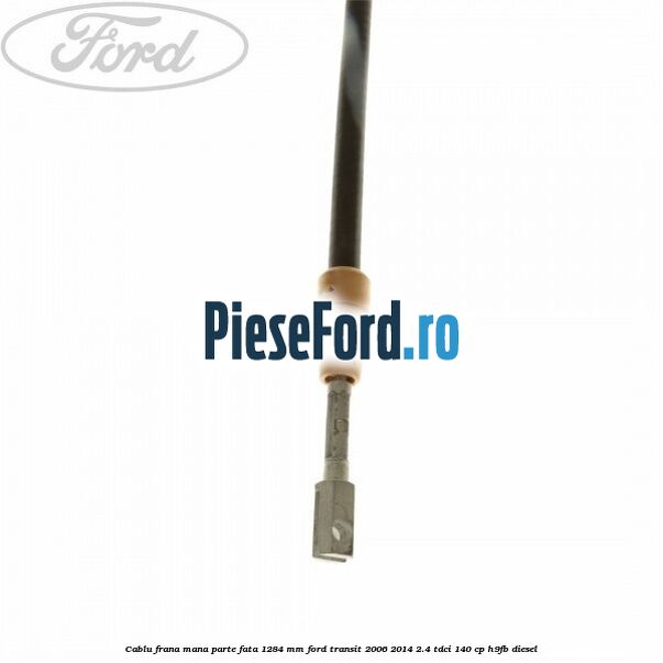 Cablu frana mana parte fata 1284 mm Ford Transit 2006-2014 2.4 TDCi 140 cp H9FB diesel
