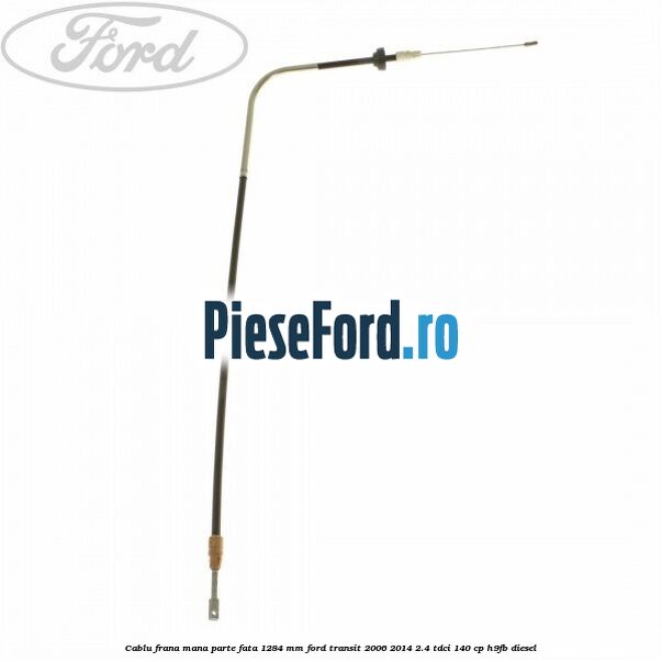 Cablu frana mana parte fata 1284 mm Ford Transit 2006-2014 2.4 TDCi 140 cp H9FB diesel
