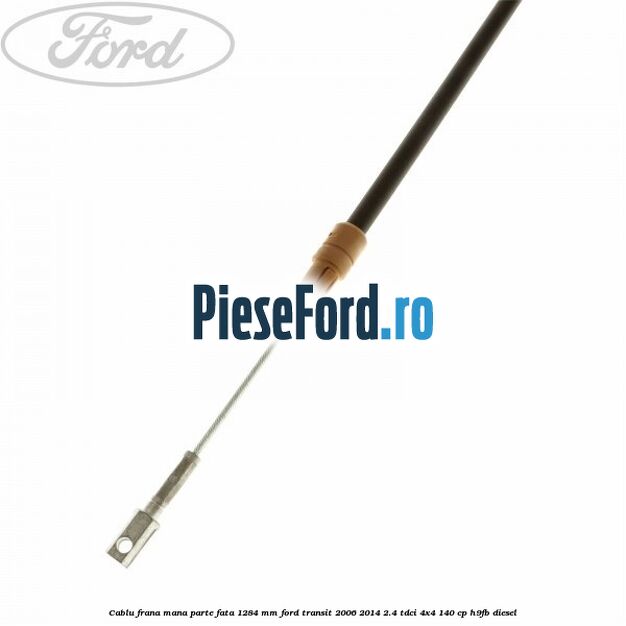 Cablu frana mana parte fata 1284 mm Ford Transit 2006-2014 2.4 TDCi 4x4 140 cp Cablu frana mana parte fata 1284 mm Ford Transit 2006-2014 2.4 TDCi 4x4 140 cp H9FB diesel