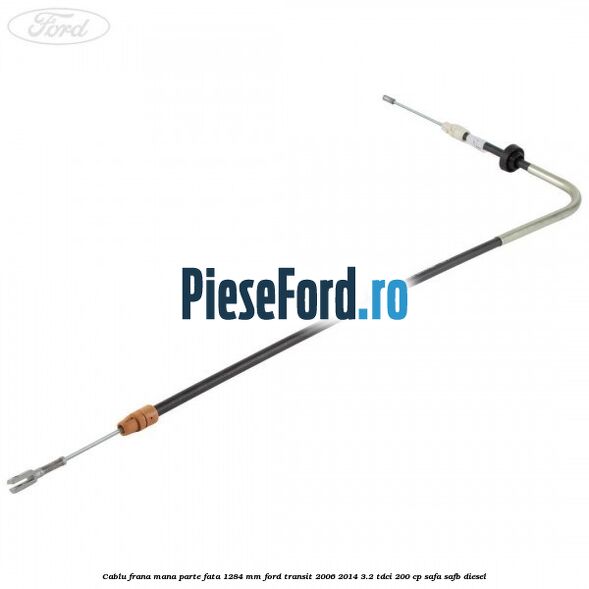 Cablu frana mana parte fata 1284 mm Ford Transit 2006-2014 3.2 TDCi 200 cp SAFA, SAFB diesel