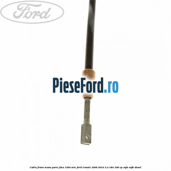 Cablu frana mana parte fata 1284 mm Ford Transit 2006-2014 3.2 TDCi 200 cp SAFA, SAFB diesel