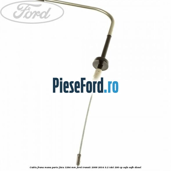 Cablu frana mana parte fata 1284 mm Ford Transit 2006-2014 3.2 TDCi 200 cp SAFA, SAFB diesel