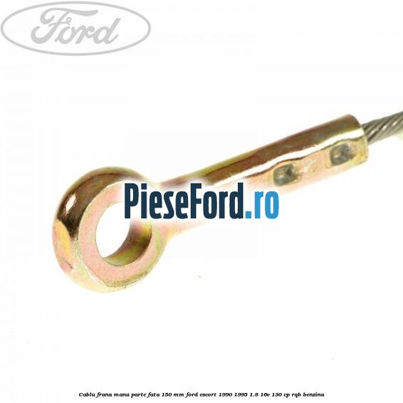 Cablu frana mana parte fata 150 mm Ford Escort 1990-1995 1.8 16V 130 cp RQB benzina