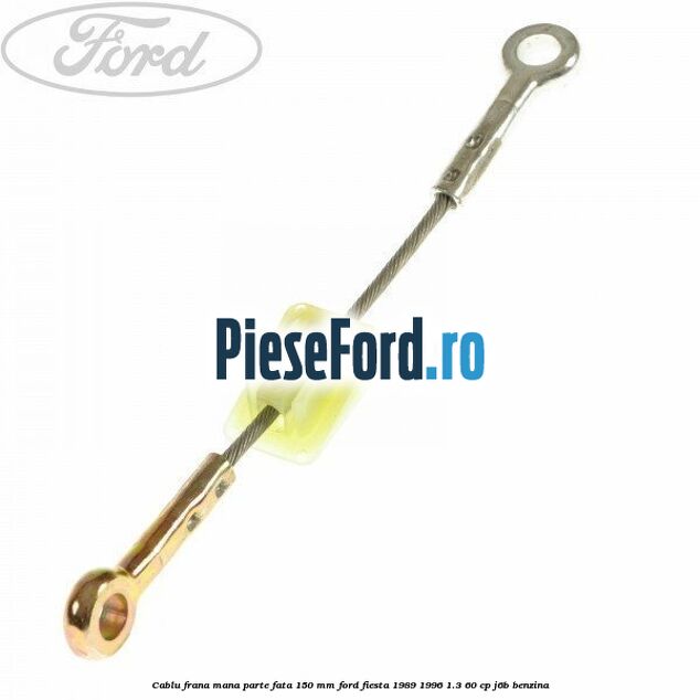 Cablu frana mana parte fata 150 mm Ford Fiesta 1989-1996 1.3 60 cp J6B benzina