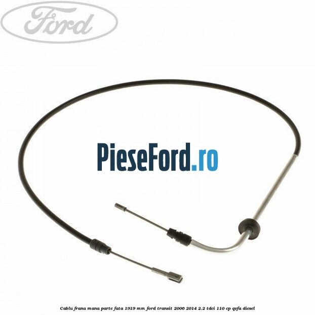 Cablu frana mana parte fata 1919 mm Ford Transit 2006-2014 2.2 TDCi 110 cp QVFA diesel