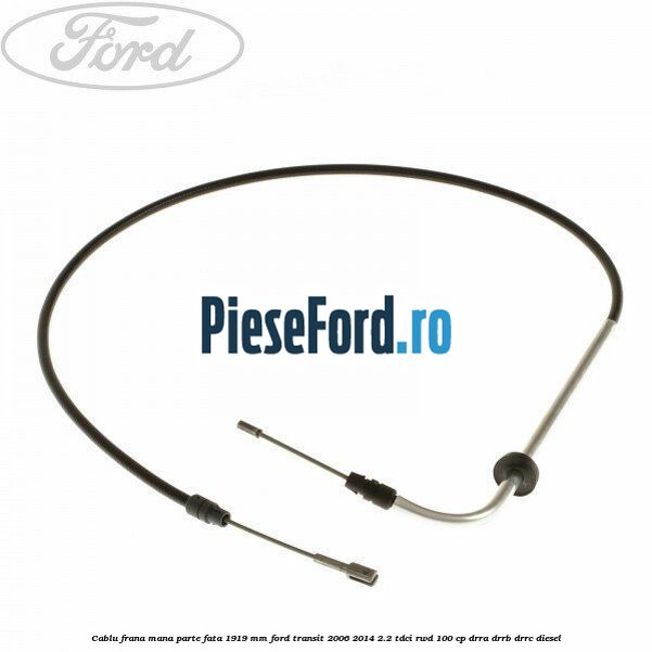 Cablu frana mana parte fata 1919 mm Ford Transit 2006-2014 2.2 TDCi RWD 100 cp Cablu frana mana parte fata 1919 mm Ford Transit 2006-2014 2.2 TDCi RWD 100 cp DRRA, DRRB, DRRC diesel