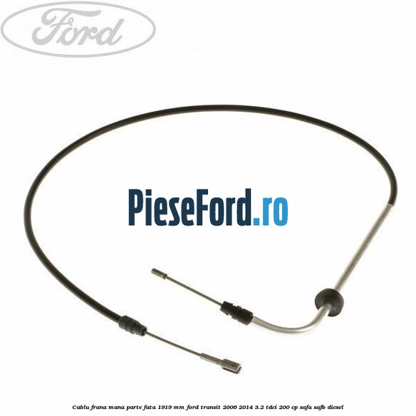 Cablu frana mana parte fata 1919 mm Ford Transit 2006-2014 3.2 TDCi 200 cp SAFA, SAFB diesel