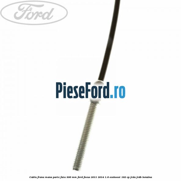 Cablu frana mana parte fata 306 mm Ford Focus 2011-2014 1.6 EcoBoost 182 cp JTDA, JTDB benzina