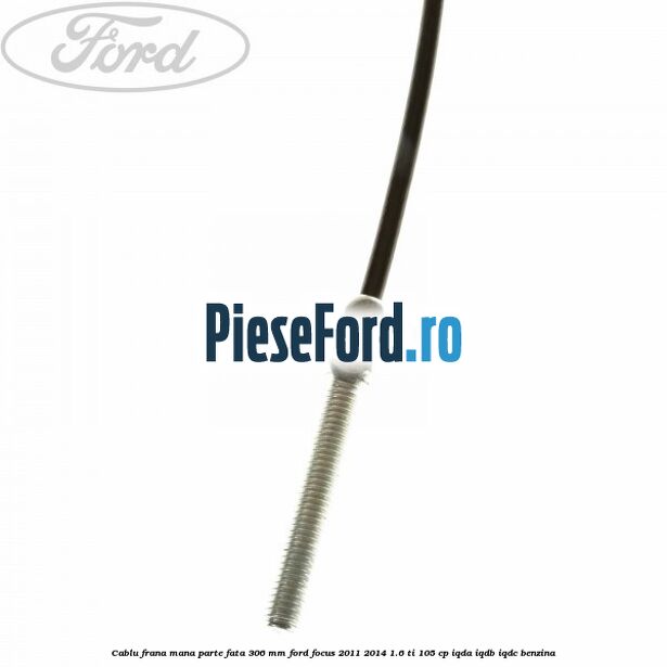 Cablu frana mana parte fata 306 mm Ford Focus 2011-2014 1.6 Ti 105 cp IQDA, IQDB, IQDC benzina