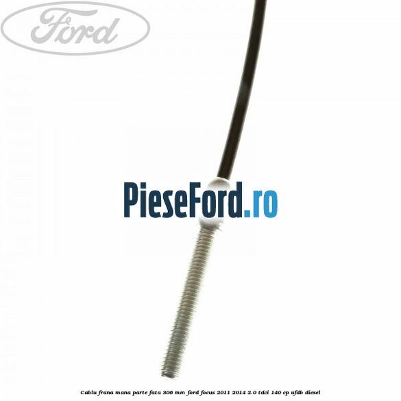 Cablu frana mana parte fata 306 mm Ford Focus 2011-2014 2.0 TDCi 140 cp Cablu frana mana parte fata 306 mm Ford Focus 2011-2014 2.0 TDCi 140 cp UFDB diesel