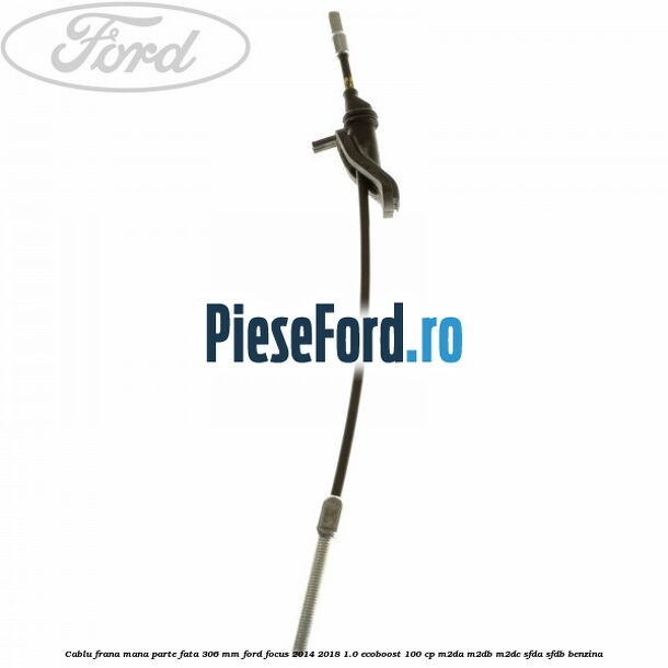 Cablu frana mana parte fata 306 mm Ford Focus 2014-2018 1.0 EcoBoost 100 cp M2DA, M2DB, M2DC, SFDA, SFDB benzina