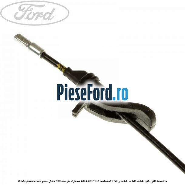 Cablu frana mana parte fata 306 mm Ford Focus 2014-2018 1.0 EcoBoost 100 cp Cablu frana mana parte fata 306 mm Ford Focus 2014-2018 1.0 EcoBoost 100 cp M2DA, M2DB, M2DC, SFDA, SFDB benzina