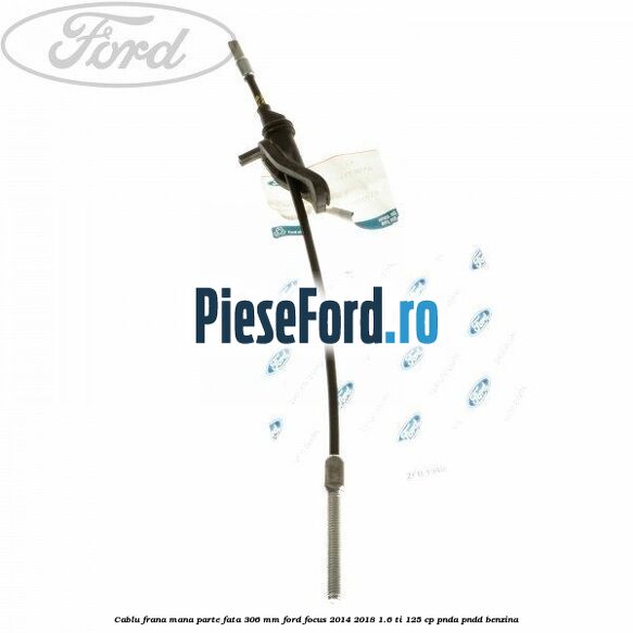Cablu frana mana parte fata 306 mm Ford Focus 2014-2018 1.6 Ti 125 cp PNDA, PNDD benzina