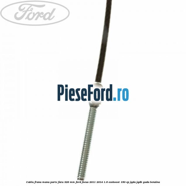 Cablu frana mana parte fata 328 mm Ford Focus 2011-2014 1.6 EcoBoost 150 cp JQDA, JQDB, YUDA benzina
