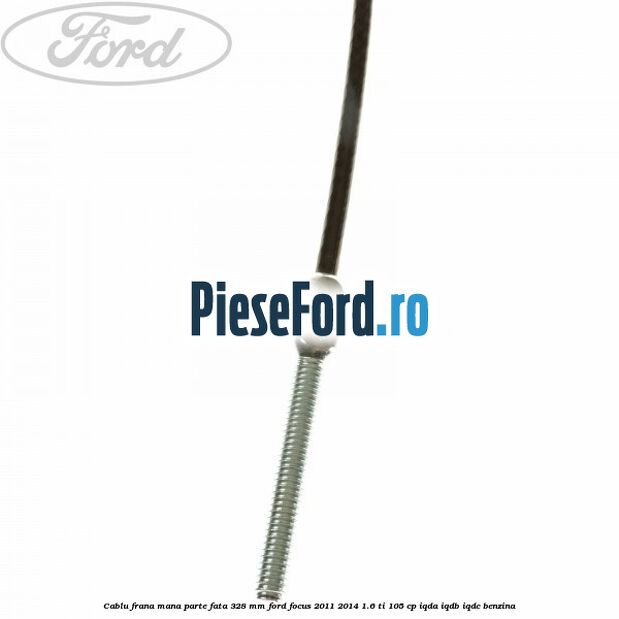 Cablu frana mana parte fata 328 mm Ford Focus 2011-2014 1.6 Ti 105 cp Cablu frana mana parte fata 328 mm Ford Focus 2011-2014 1.6 Ti 105 cp IQDA, IQDB, IQDC benzina