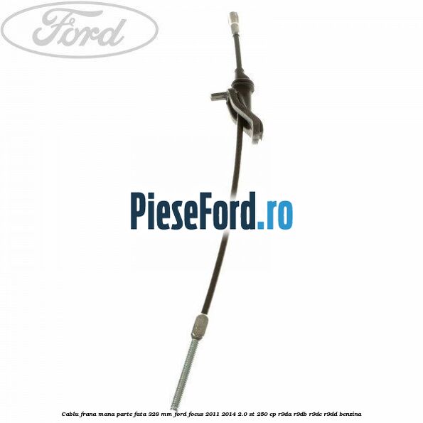 Cablu frana mana parte fata 328 mm Ford Focus 2011-2014 2.0 ST 250 cp R9DA, R9DB, R9DC, R9DD benzina