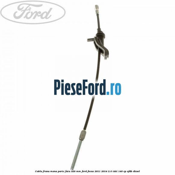 Cablu frana mana parte fata 328 mm Ford Focus 2011-2014 2.0 TDCi 140 cp UFDB diesel