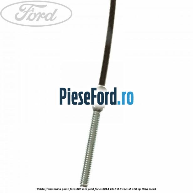 Cablu frana mana parte fata 328 mm Ford Focus 2014-2018 2.0 TDCi ST 185 cp T8DA diesel