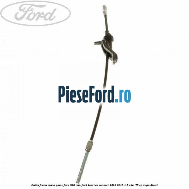 Cablu frana mana parte fata 328 mm Ford Tourneo Connect 2013-2018 1.5 TDCi 75 cp XUGA diesel
