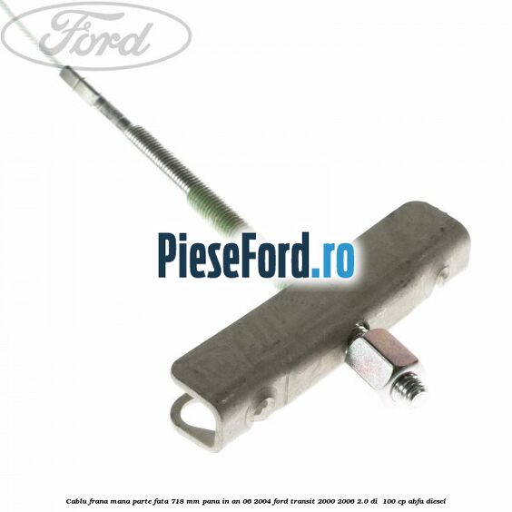 Cablu frana mana parte fata 718 mm pana in an 06/2004 Ford Transit 2000-2006 2.0 DI 100 cp Cablu frana mana parte fata 718 mm pana in an 06/2004 Ford Transit 2000-2006 2.0 DI 100 cp ABFA diesel