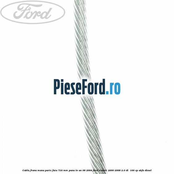 Cablu frana mana parte fata 718 mm pana in an 06/2004 Ford Transit 2000-2006 2.0 DI 100 cp Cablu frana mana parte fata 718 mm pana in an 06/2004 Ford Transit 2000-2006 2.0 DI 100 cp ABFA diesel