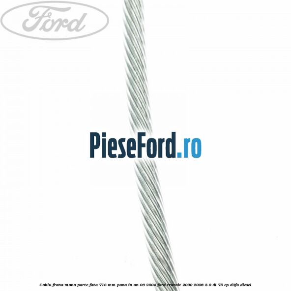Cablu frana mana parte fata 718 mm pana in an 06/2004 Ford Transit 2000-2006 2.0 DI 75 cp Cablu frana mana parte fata 718 mm pana in an 06/2004 Ford Transit 2000-2006 2.0 DI 75 cp D3FA diesel