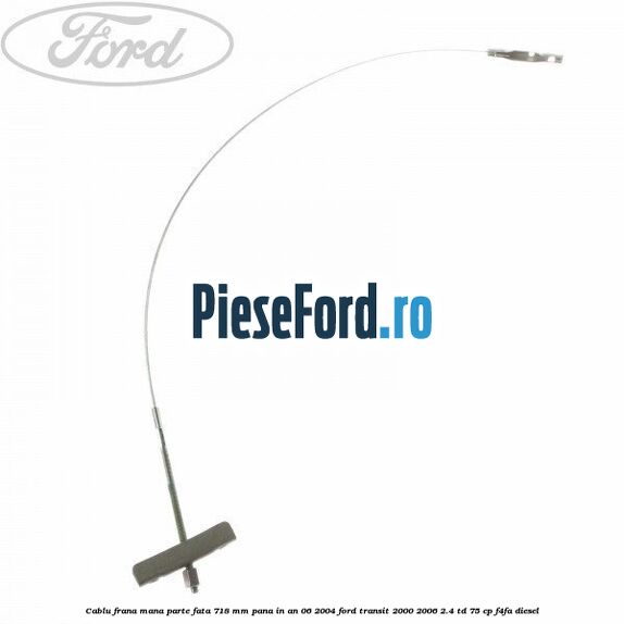 Cablu frana mana parte fata 718 mm pana in an 06/2004 Ford Transit 2000-2006 2.4 TD 75 cp F4FA diesel