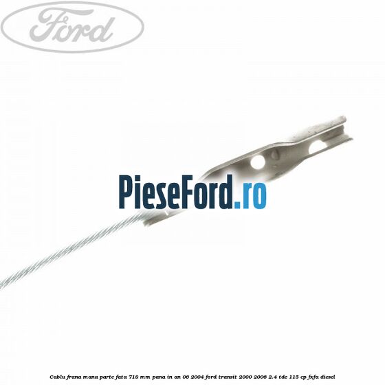 Cablu frana mana parte fata 718 mm pana in an 06/2004 Ford Transit 2000-2006 2.4 TDE 115 cp FXFA diesel