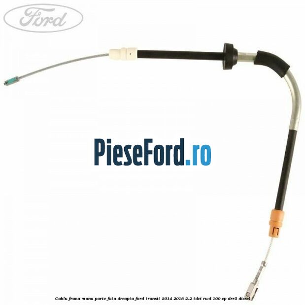 Cablu frana mana parte fata dreapta Ford Transit 2014-2018 2.2 TDCi RWD 100 cp DRR5 diesel